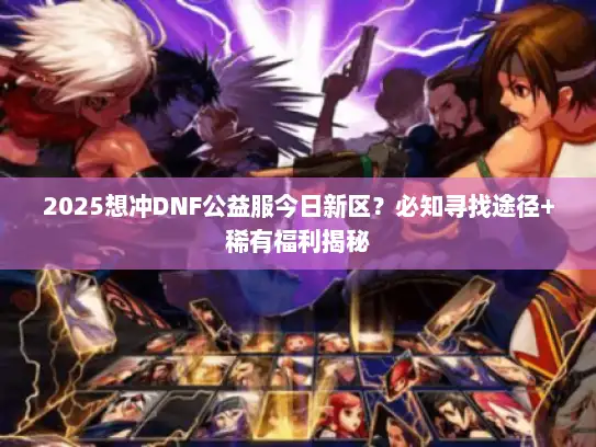 2025想冲DNF公益服今日新区？必知寻找途径+稀有福利揭秘