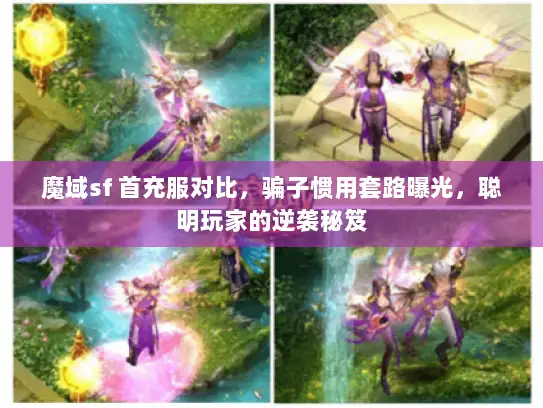魔域sf 首充服对比，骗子惯用套路曝光，聪明玩家的逆袭秘笈