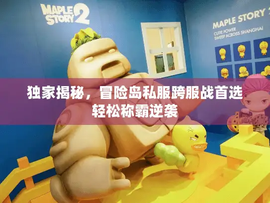 独家揭秘，冒险岛私服跨服战首选轻松称霸逆袭