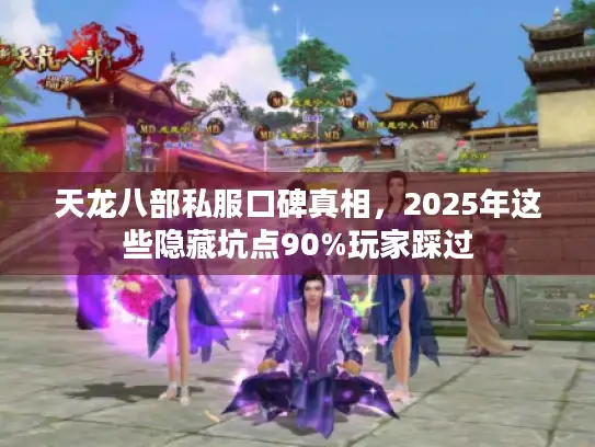 天龙八部私服口碑真相，2025年这些隐藏坑点90%玩家踩过