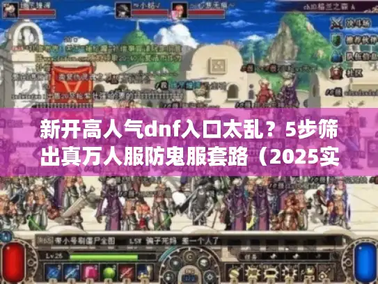 新开高人气dnf入口太乱？5步筛出真万人服防鬼服套路（2025实测版）