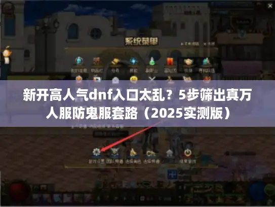 新开高人气dnf入口太乱？5步筛出真万人服防鬼服套路（2025实测版）