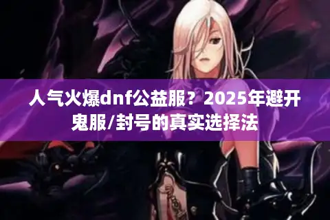 人气火爆dnf公益服？2025年避开鬼服/封号的真实选择法