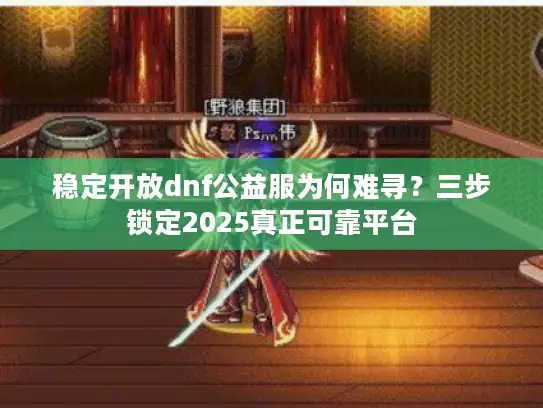 稳定开放dnf公益服为何难寻？三步锁定2025真正可靠平台
