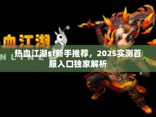 热血江湖sf新手推荐,2025实测首服入口独家解析 热血江湖sf新手推荐,2025实测首服入口独家解析