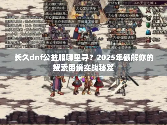 长久dnf公益服哪里寻?2025年破解你的搜索困境实战秘笈 长久dnf公益服哪里寻?2025年破解你的搜索困境实战秘笈