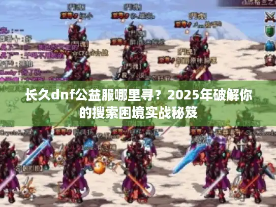 长久dnf公益服哪里寻?2025年破解你的搜索困境实战秘笈 长久dnf公益服哪里寻?2025年破解你的搜索困境实战秘笈