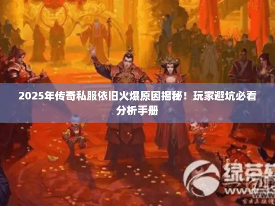 2025年传奇私服依旧火爆原因揭秘！玩家避坑必看分析手册