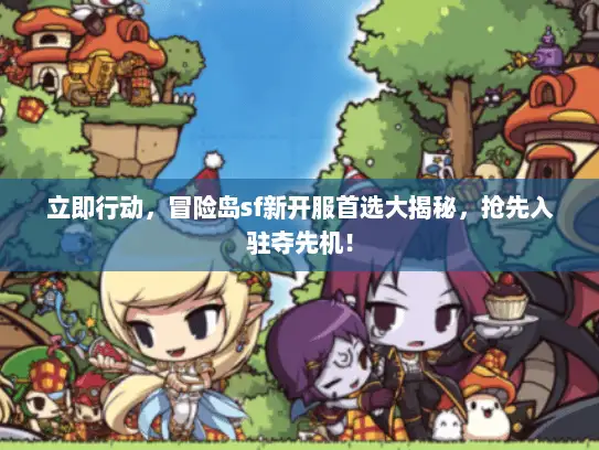 立即行动，冒险岛sf新开服首选大揭秘，抢先入驻夺先机！