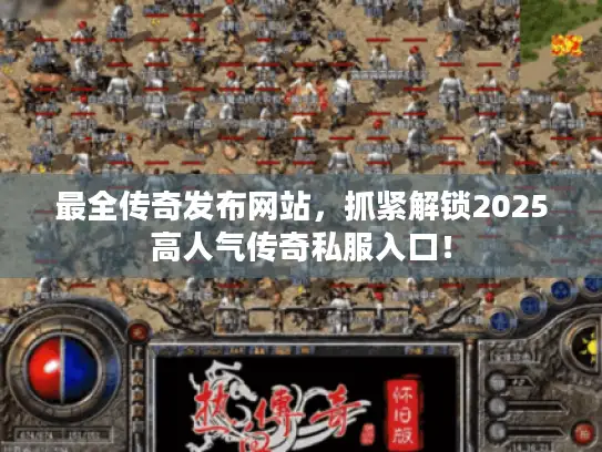 最全传奇发布网站，抓紧解锁2025高人气传奇私服入口！