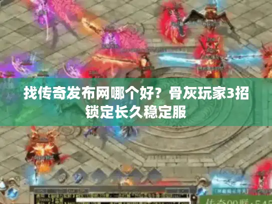 找传奇发布网哪个好？骨灰玩家3招锁定长久稳定服