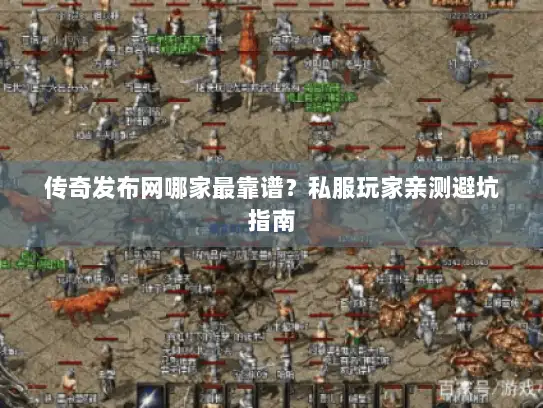 传奇发布网哪家最靠谱？私服玩家亲测避坑指南