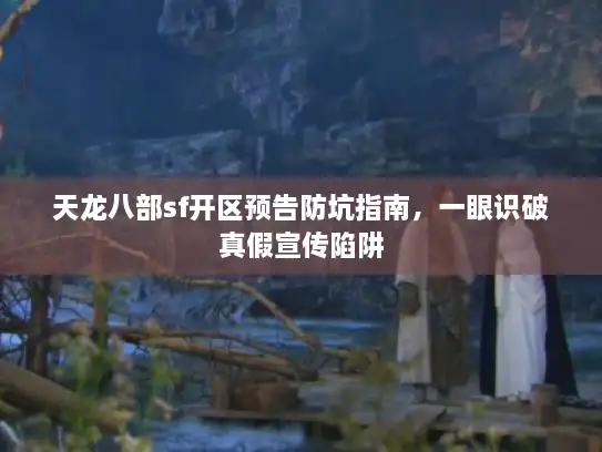 天龙八部sf开区预告防坑指南，一眼识破真假宣传陷阱