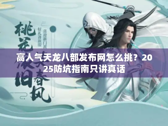 高人气天龙八部发布网怎么挑？2025防坑指南只讲真话