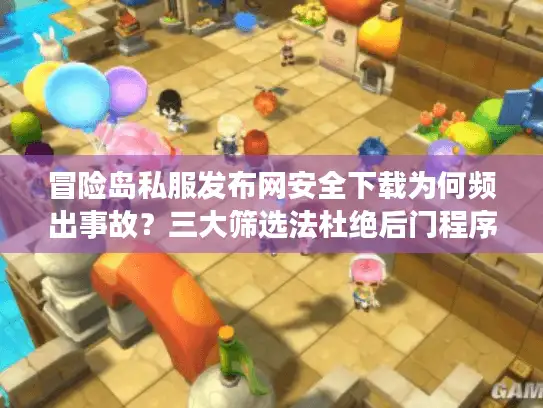 冒险岛私服发布网安全下载为何频出事故？三大筛选法杜绝后门程序