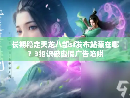 长期稳定天龙八部sf发布站藏在哪？3招识破虚假广告陷阱