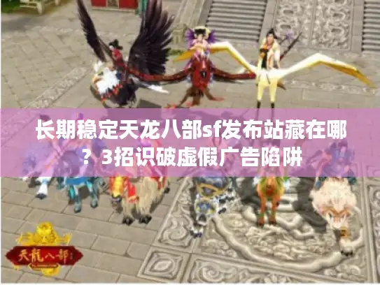 长期稳定天龙八部sf发布站藏在哪？3招识破虚假广告陷阱