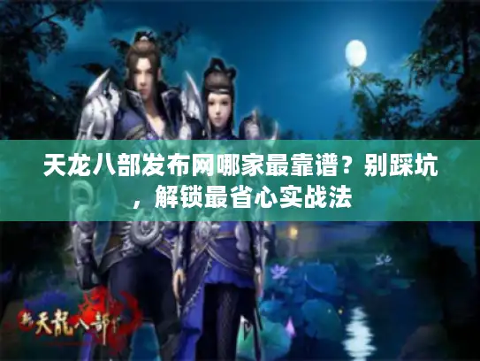 天龙八部发布网哪家最靠谱?别踩坑,解锁最省心实战法 天龙八部发布网哪家最靠谱?别踩坑,解锁最省心实战法