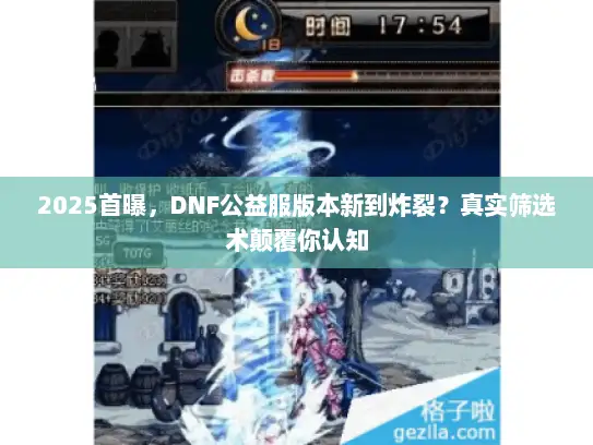2025首曝，DNF公益服版本新到炸裂？真实筛选术颠覆你认知