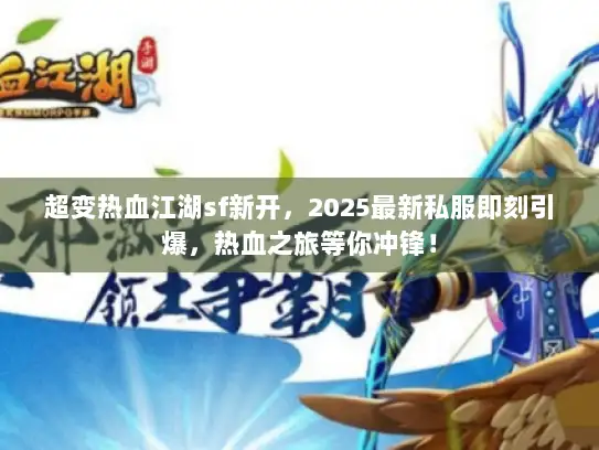 超变热血江湖sf新开，2025最新私服即刻引爆，热血之旅等你冲锋！