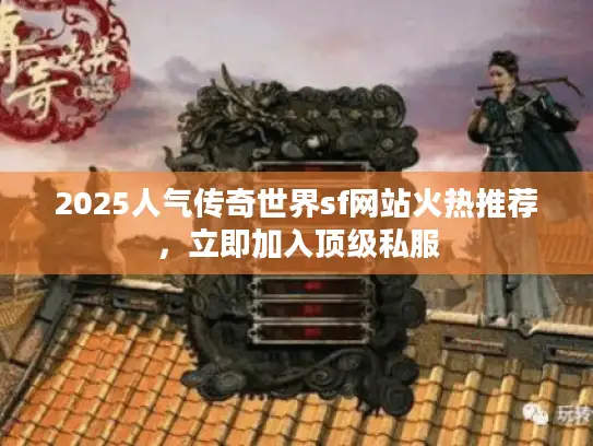 2025人气传奇世界sf网站火热推荐，立即加入顶级私服