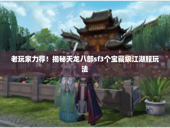 老玩家力荐！揭秘天龙八部sf3个宝藏级江湖服玩法
