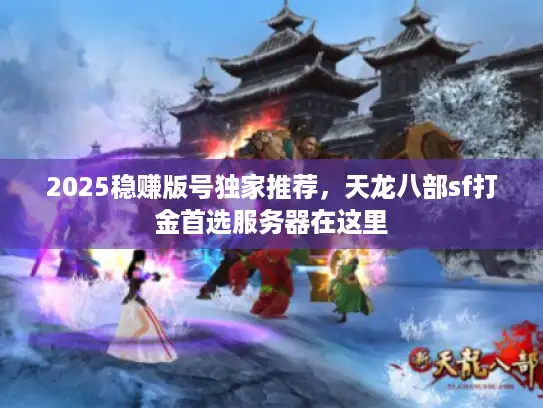 2025稳赚版号独家推荐，天龙八部sf打金首选服务器在这里