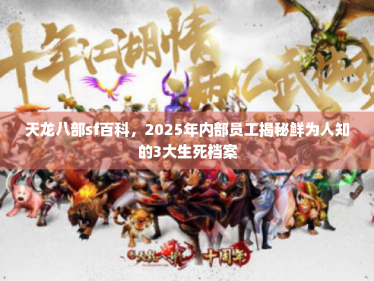 天龙八部sf百科,2025年内部员工揭秘鲜为人知的3大生死档案 天龙八部sf百科,2025年内部员工揭秘鲜为人知的3大生死档案