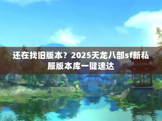 还在找旧版本？2025天龙八部sf新私服版本库一键速达