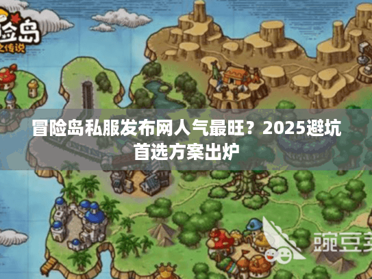 冒险岛私服发布网人气最旺？2025避坑首选方案出炉
