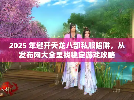 2025 年避开天龙八部私服陷阱,从发布网大全里找稳定游戏攻略 2025 年避开天龙八部私服陷阱,从发布网大全里找稳定游戏攻略