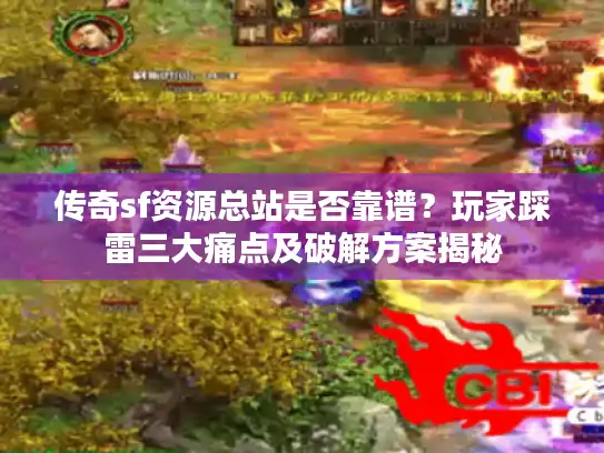 传奇sf资源总站是否靠谱?玩家踩雷三大痛点及破解方案揭秘 传奇sf资源总站是否靠谱?玩家踩雷三大痛点及破解方案揭秘