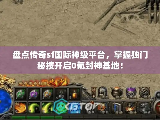 盘点传奇sf国际神级平台,掌握独门秘技开启0氪封神基地! 盘点传奇sf国际神级平台,掌握独门秘技开启0氪封神基地!