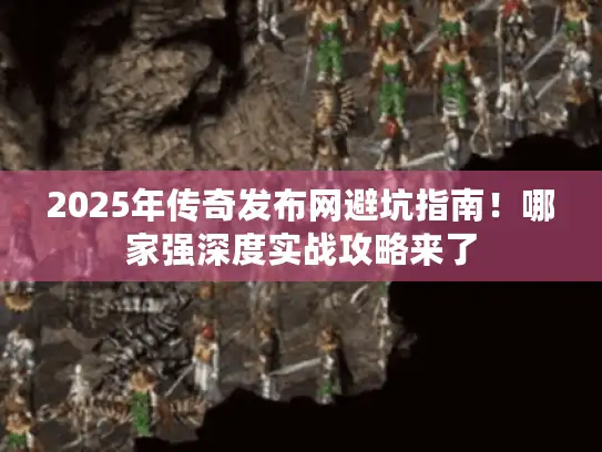 2025年传奇发布网避坑指南！哪家强深度实战攻略来了