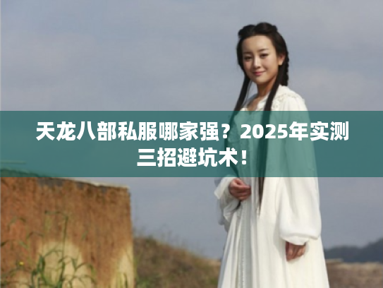 天龙八部私服哪家强?2025年实测三招避坑术! 天龙八部私服哪家强?2025年实测三招避坑术!