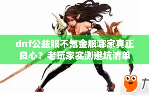 dnf公益服不氪金服哪家真正良心？老玩家实测避坑清单