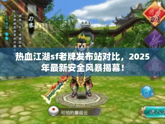 热血江湖sf老牌发布站对比，2025年最新安全风暴揭幕！