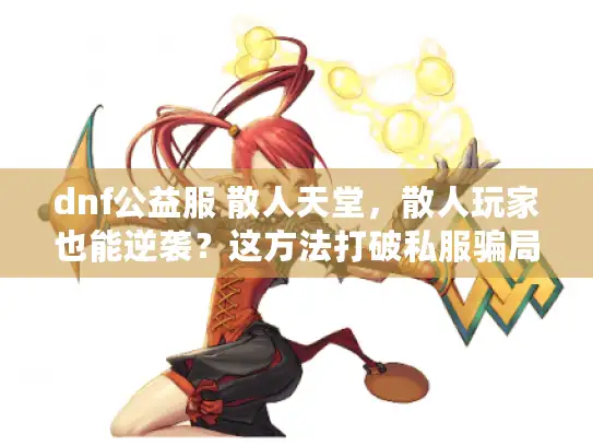 dnf公益服 散人天堂,散人玩家也能逆袭?这方法打破私服骗局陷阱! dnf公益服 散人天堂,散人玩家也能逆袭?这方法打破私服骗局陷阱!