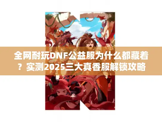 全网耐玩DNF公益服为什么都藏着？实测2025三大真香服解锁攻略