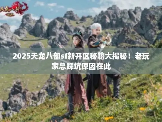 2025天龙八部sf新开区秘籍大揭秘！老玩家总踩坑原因在此