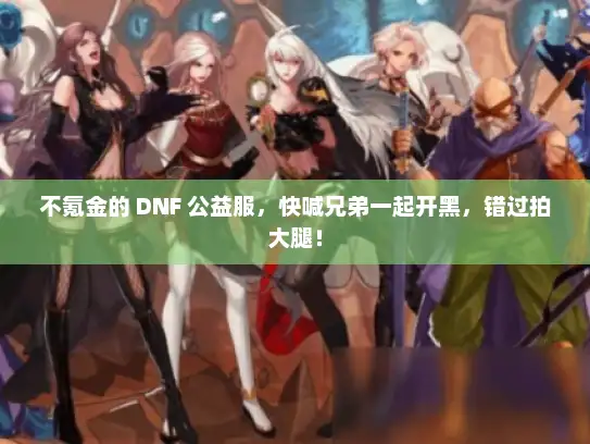不氪金的 DNF 公益服，快喊兄弟一起开黑，错过拍大腿！