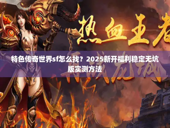 特色传奇世界sf怎么找？2025新开福利稳定无坑版实测方法