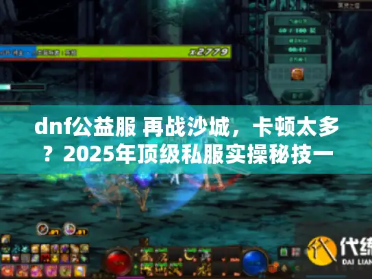 dnf公益服 再战沙城，卡顿太多？2025年顶级私服实操秘技一网打尽！