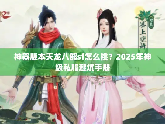 神器版本天龙八部sf怎么挑?2025年神级私服避坑手册 神器版本天龙八部sf怎么挑?2025年神级私服避坑手册
