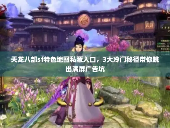 天龙八部sf特色地图私藏入口,3大冷门秘径带你跳出满屏广告坑 天龙八部sf特色地图私藏入口,3大冷门秘径带你跳出满屏广告坑