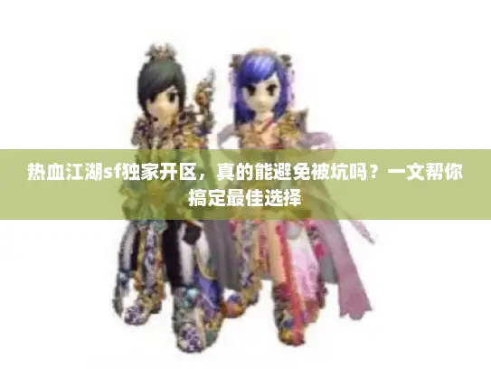热血江湖sf独家开区,真的能避免被坑吗?一文帮你搞定最佳选择 热血江湖sf独家开区,真的能避免被坑吗?一文帮你搞定最佳选择