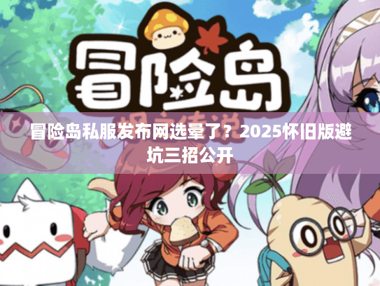 冒险岛私服发布网选晕了?2025怀旧版避坑三招公开 冒险岛私服发布网选晕了?2025怀旧版避坑三招公开