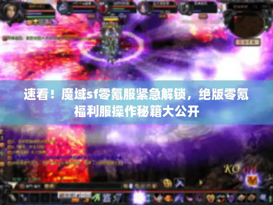 速看！魔域sf零氪服紧急解锁，绝版零氪福利服操作秘籍大公开