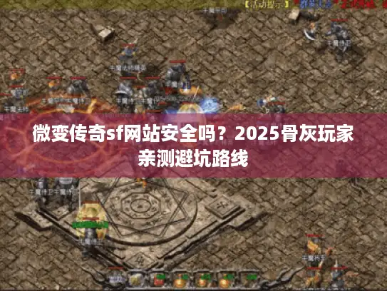 微变传奇sf网站安全吗？2025骨灰玩家亲测避坑路线