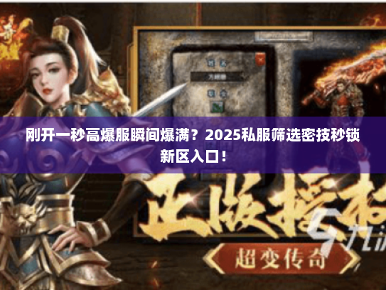 刚开一秒高爆服瞬间爆满?2025私服筛选密技秒锁新区入口! 刚开一秒高爆服瞬间爆满?2025私服筛选密技秒锁新区入口!
